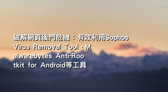 破解網頁後門危機：有效利用Sophos Virus Removal Tool、Malwarebytes Anti-Rootkit for Android等工具