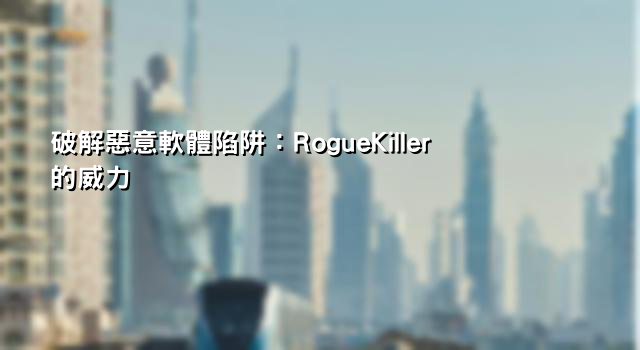 破解惡意軟體陷阱：RogueKiller的威力