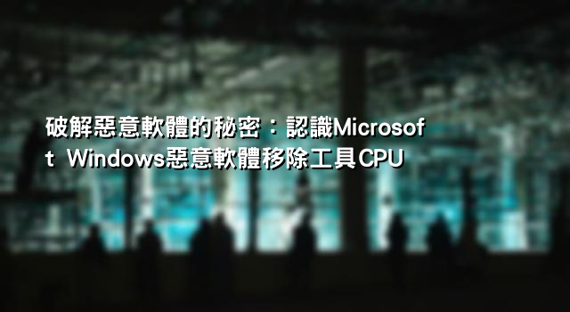 破解惡意軟體的秘密：認識Microsoft Windows惡意軟體移除工具CPU