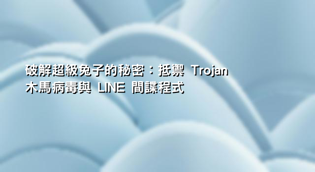 破解超級兔子的秘密：抵禦 Trojan 木馬病毒與 LINE 間諜程式