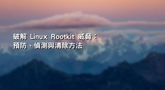 破解 Linux Rootkit 威脅：預防、偵測與清除方法