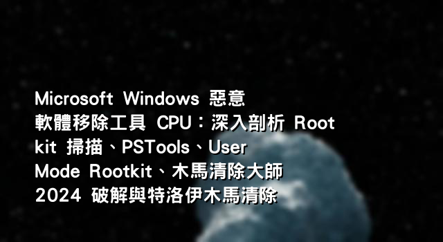 Microsoft Windows 惡意軟體移除工具 CPU：深入剖析 Rootkit 掃描、PSTools、User Mode Rootkit、木馬清除大師 2024 破解與特洛伊木馬清除