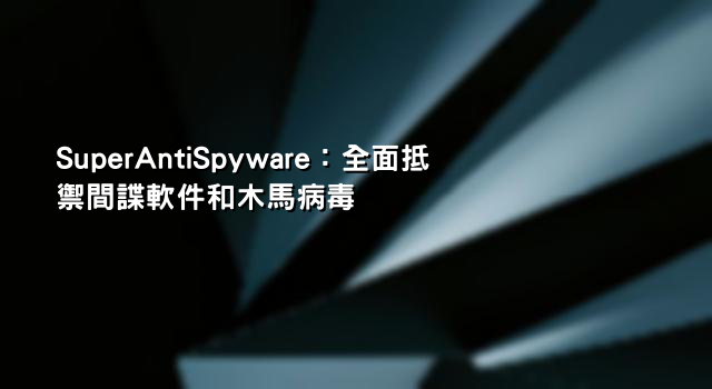 SuperAntiSpyware：全面抵禦間諜軟件和木馬病毒