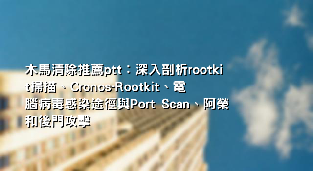 木馬清除推薦ptt：深入剖析rootkit掃描、Cronos-Rootkit、電腦病毒感染途徑與Port Scan、阿榮和後門攻擊