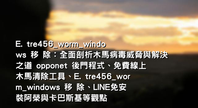 E. tre456_worm_windows 移 除：全面剖析木馬病毒威脅與解決之道 opponet 後門程式、免費線上木馬清除工具、E. tre456_worm_windows 移 除、LINE免安裝阿榮與卡巴斯基等觀點