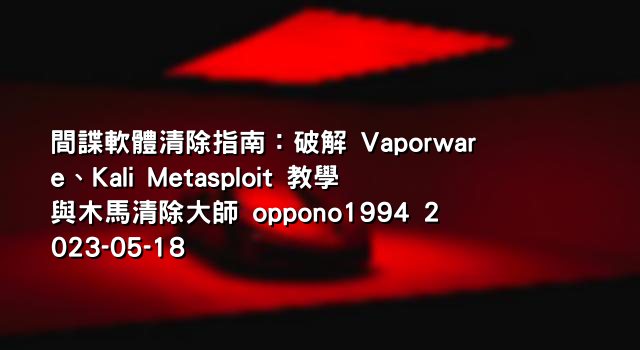 間諜軟體清除指南：破解 Vaporware、Kali Metasploit 教學與木馬清除大師 oppono1994 2023-05-18