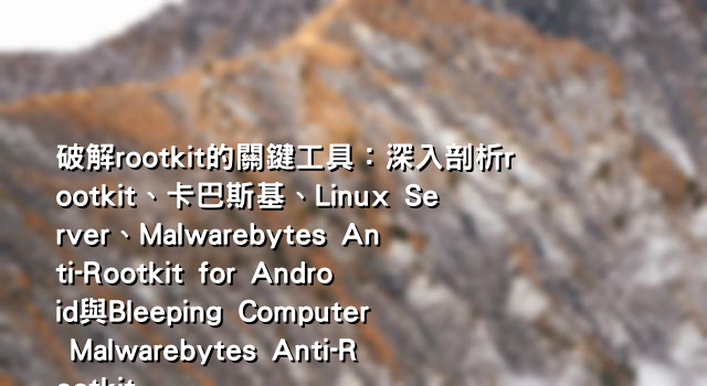 破解rootkit的關鍵工具：深入剖析rootkit、卡巴斯基、Linux Server、Malwarebytes Anti-Rootkit for Android與Bleeping Computer Malwarebytes Anti-Rootkit