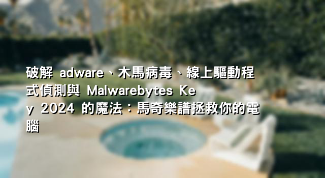 破解 adware、木馬病毒、線上驅動程式偵測與 Malwarebytes Key 2024 的魔法：馬奇樂譜拯救你的電腦