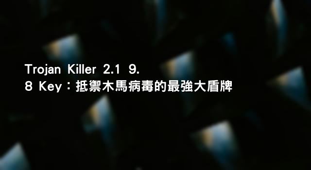 Trojan Killer 2.1 9.8 Key：抵禦木馬病毒的最強大盾牌