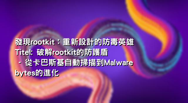 發現rootkit：重新設計的防毒英雄 Titel: 破解rootkit的防護盾 - 從卡巴斯基自動掃描到Malwarebytes的進化