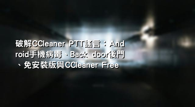 破解CCleaner PTT謠言：Android手機病毒、Back door後門、免安裝版與CCleaner Free