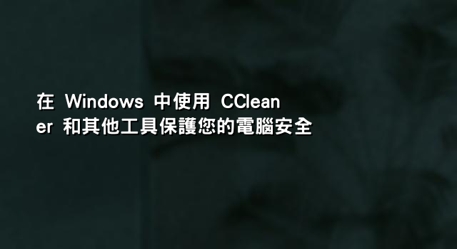 在 Windows 中使用 CCleaner 和其他工具保護您的電腦安全