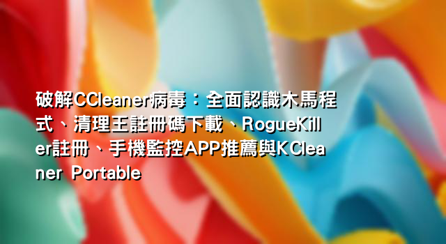 破解CCleaner病毒：全面認識木馬程式、清理王註冊碼下載、RogueKiller註冊、手機監控APP推薦與KCleaner Portable