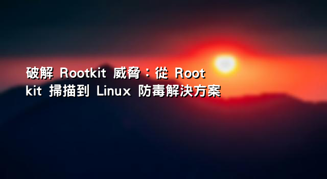 破解 Rootkit 威脅：從 Rootkit 掃描到 Linux 防毒解決方案