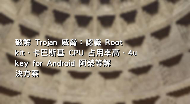 破解 Trojan 威脅：認識 Rootkit、卡巴斯基 CPU 占用率高、4ukey for Android 阿榮等解決方案