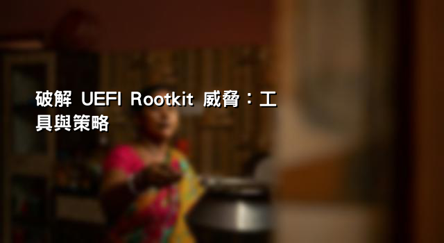 破解 UEFI Rootkit 威脅：工具與策略