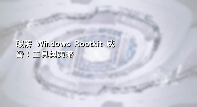 破解 Windows Rootkit 威脅：工具與策略