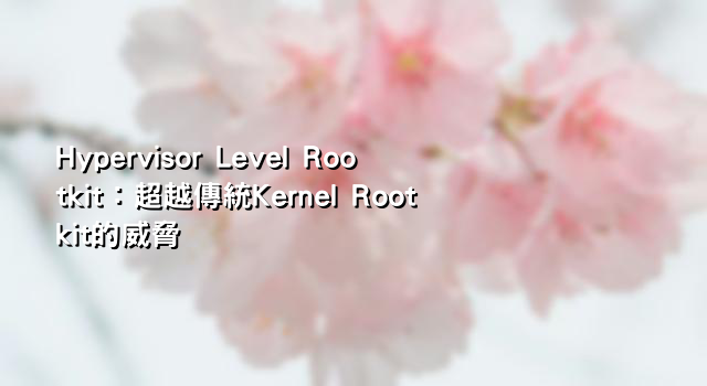 Hypervisor Level Rootkit：超越傳統Kernel Rootkit的威脅