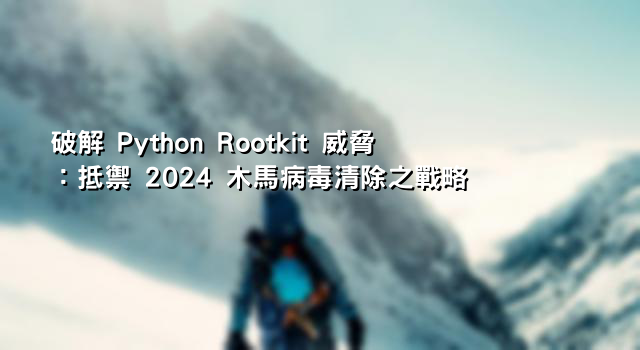 破解 Python Rootkit 威脅：抵禦 2024 木馬病毒清除之戰略