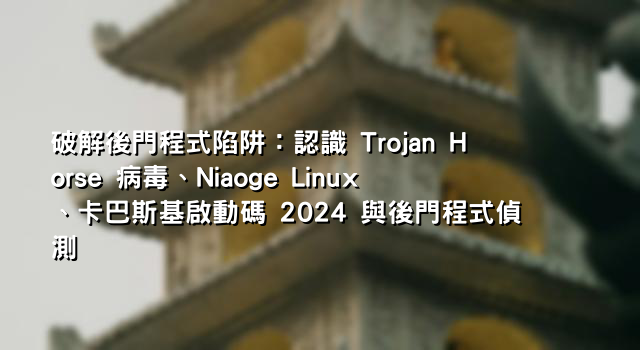 破解後門程式陷阱：認識 Trojan Horse 病毒、Niaoge Linux、卡巴斯基啟動碼 2024 與後門程式偵測